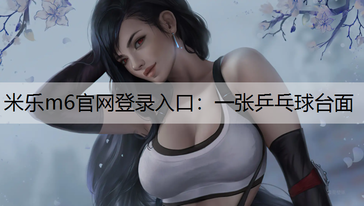 <strong>米乐m6官网登录入口：一张乒乓球台面</strong>
