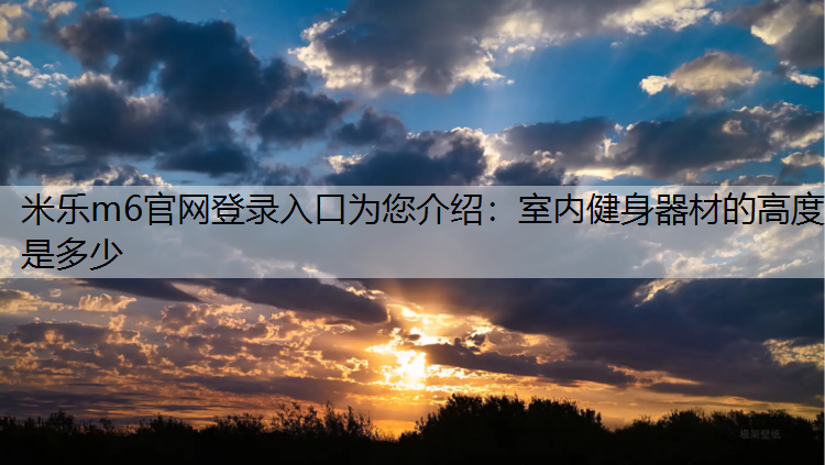 米乐m6官网登录入口为您介绍：室内健身器材的高度是多少