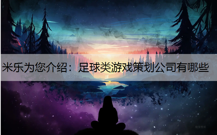 <strong>米乐为您介绍：足球类游戏策划公司有哪些</strong>