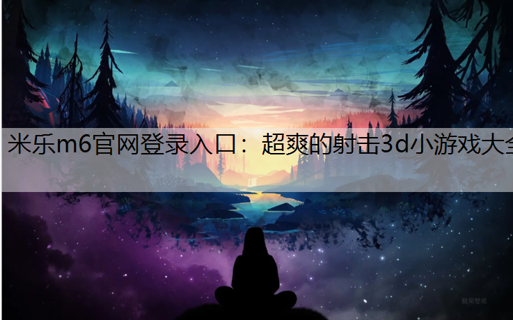 米乐m6官网登录入口：超爽的射击3d小游戏大全
