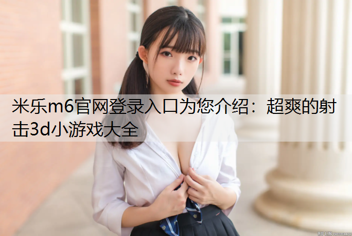 <strong>米乐m6官网登录入口为您介绍：超爽的射击3d小游戏大全</strong>