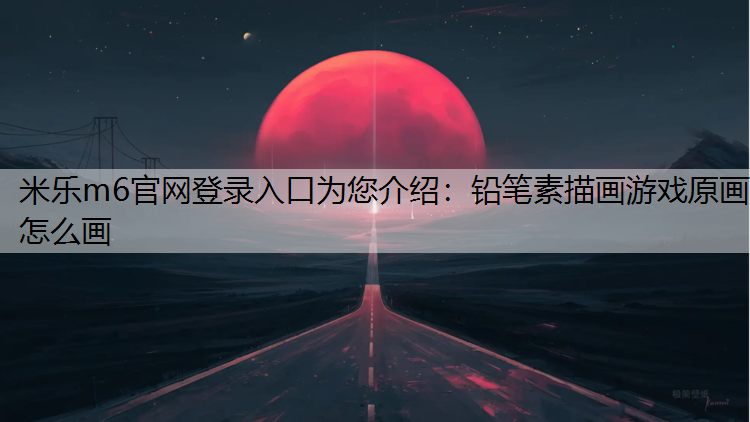 米乐m6官网登录入口为您介绍：铅笔素描画游戏原画怎么画