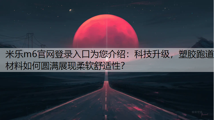 米乐m6官网登录入口为您介绍：科技升级，塑胶跑道材料如何圆满展现柔软舒适性？