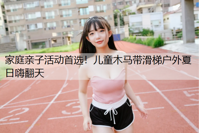 <strong>家庭亲子活动首选！儿童木马带滑梯户外夏日嗨翻天</strong>