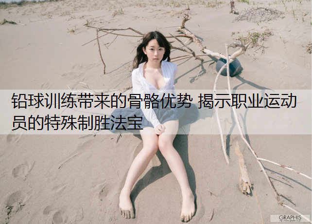 <strong>铅球训练带来的骨骼优势 揭示职业运动员的特殊制胜法宝</strong>