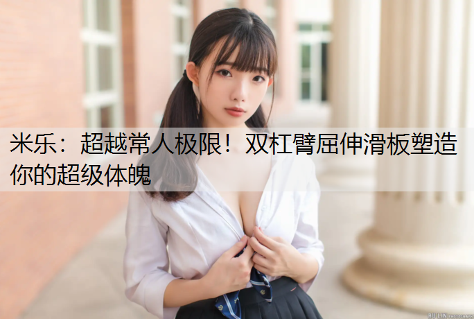 <strong>米乐：超越常人极限！双杠臂屈伸滑板塑造你的超级体魄</strong>
