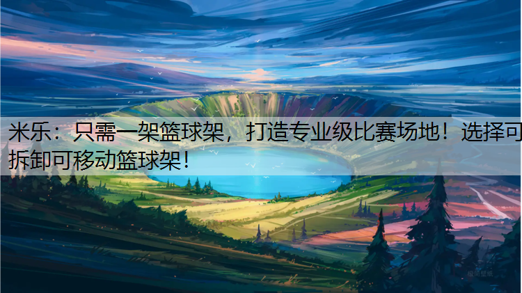 米乐：只需一架篮球架，打造专业级比赛场地！选择可拆卸可移动篮球架！
