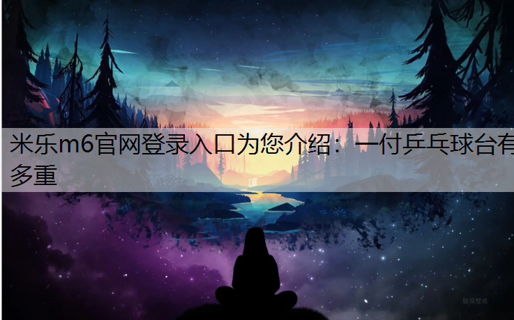 米乐m6官网登录入口为您介绍：一付乒乓球台有多重