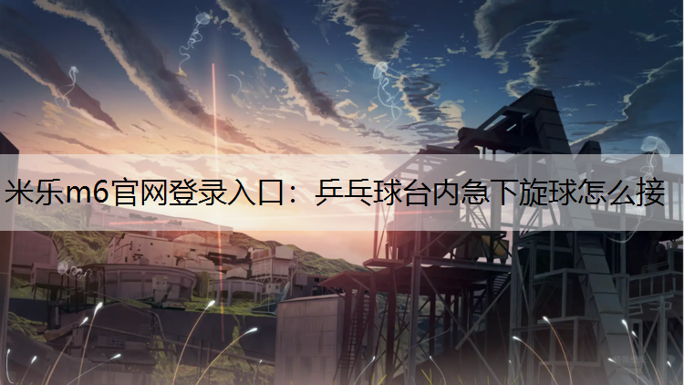 米乐m6官网登录入口：乒乓球台内急下旋球怎么接