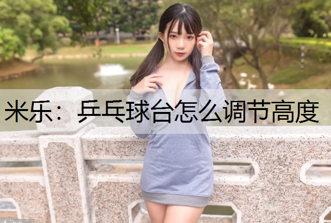 米乐：乒乓球台怎么调节高度
