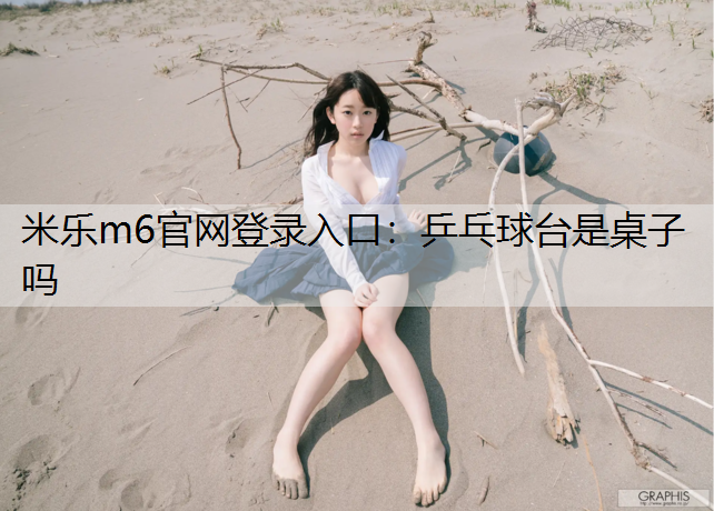 米乐m6官网登录入口：乒乓球台是桌子吗