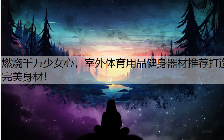 燃烧千万少女心，室外体育用品健身器材推荐打造完美身材！