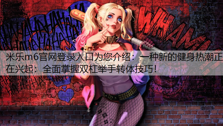 米乐m6官网登录入口为您介绍：一种新的健身热潮正在兴起：全面掌握双杠举手转体技巧！