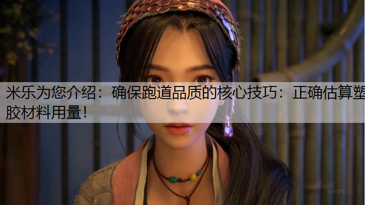 米乐为您介绍：确保跑道品质的核心技巧：正确估算塑胶材料用量！
