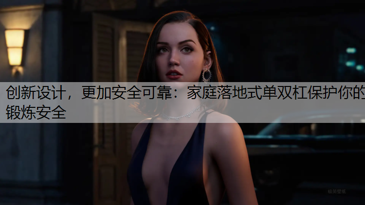 创新设计，更加安全可靠：家庭落地式单双杠保护你的锻炼安全