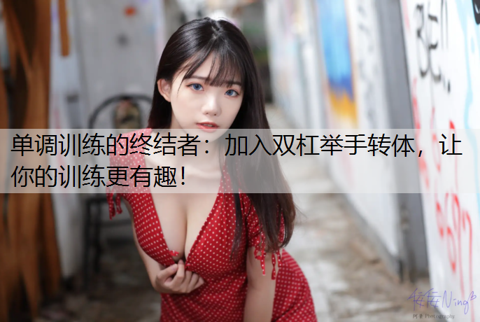 单调训练的终结者：加入双杠举手转体，让你的训练更有趣！