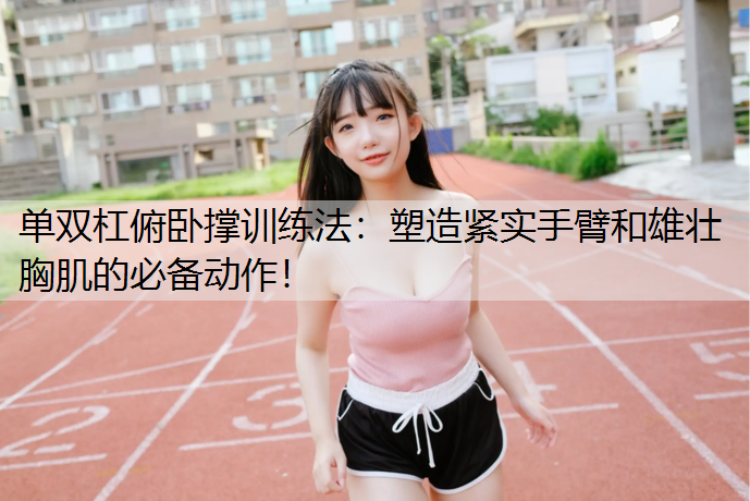 单双杠俯卧撑训练法：塑造紧实手臂和雄壮胸肌的必备动作！