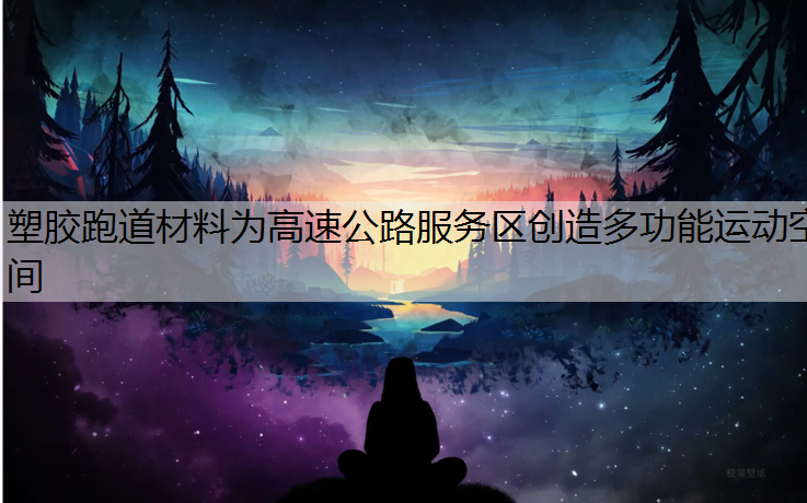 塑胶跑道材料为高速公路服务区创造多功能运动空间